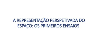 A REPRESENTAÇÃO PERSPETIVADA DO
ESPAÇO: OS PRIMEIROS ENSAIOS
 