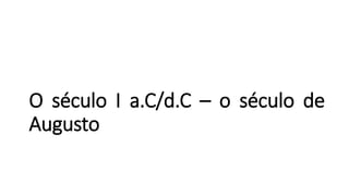 O século I a.C/d.C – o século de
Augusto
 