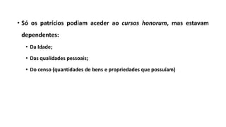 • Só os patrícios podiam aceder ao cursos honorum, mas estavam
dependentes:
• Da Idade;
• Das qualidades pessoais;
• Do censo (quantidades de bens e propriedades que possuíam)
 