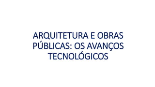 ARQUITETURA E OBRAS
PÚBLICAS: OS AVANÇOS
TECNOLÓGICOS
 