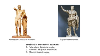Hermes com Dionisio de Praxiteles Augusto de Primaporta
Semelhanças entre as duas esculturas:
1. Naturalismo da representação;
2. Harmonia das partes anatómicas;
3. Movimento contraposto
 