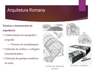 Técnicas e instrumentos de
engenharia
• Conhecimentos de topografia e
orografia
→ Técnicas de terraplanagem
• Utilização de cimbres e cofragens
(estandardizados)
• Utilização de grampos metálicos
de união
Utilização da groma
romana
Cimbre romano
Cimbre de abóbada
romana
Grampos metálicos
 