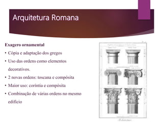 Exagero ornamental
• Cópia e adaptação dos gregos
• Uso das ordens como elementos
decorativos.
• 2 novas ordens: toscana e compósita
• Maior uso: coríntia e compósita
• Combinação de várias ordens no mesmo
edifício
 