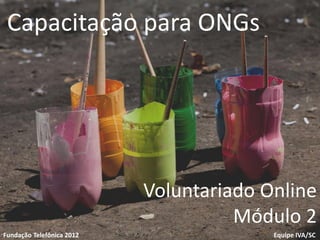 Capacitação para ONGs




                           Voluntariado Online
Voluntariado
                            1
                                     Módulo 2
Fundação Telefônica
Fundação Telefônica 2012                 Equipe IVA/SC
 