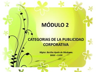 MÓDULO 2
CATEGORIAS DE LA PUBLICIDAD
CORPORATIVA
Mgter. Bertha Ayala de Medrano.
BAM – S.XXI
 