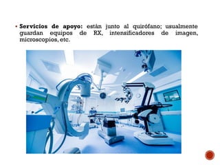  Servicios de apoyo: están junto al quirófano; usualmente
guardan equipos de RX, intensificadores de imagen,
microscopios, etc.
 