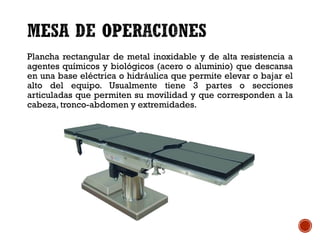 Plancha rectangular de metal inoxidable y de alta resistencia a
agentes químicos y biológicos (acero o aluminio) que descansa
en una base eléctrica o hidráulica que permite elevar o bajar el
alto del equipo. Usualmente tiene 3 partes o secciones
articuladas que permiten su movilidad y que corresponden a la
cabeza, tronco-abdomen y extremidades.
 