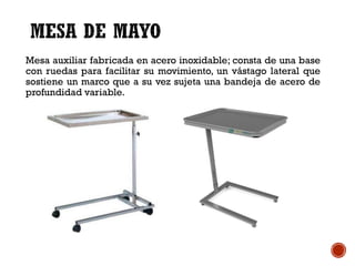 Mesa auxiliar fabricada en acero inoxidable; consta de una base
con ruedas para facilitar su movimiento, un vástago lateral que
sostiene un marco que a su vez sujeta una bandeja de acero de
profundidad variable.
 
