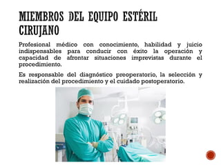 Profesional médico con conocimiento, habilidad y juicio
indispensables para conducir con éxito la operación y
capacidad de afrontar situaciones imprevistas durante el
procedimiento.
Es responsable del diagnóstico preoperatorio, la selección y
realización del procedimiento y el cuidado postoperatorio.
 