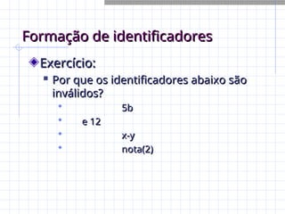 Formação de identificadores
Formação de identificadores
Exercício:
Exercício:

Por que os identificadores abaixo são
Por que os identificadores abaixo são
inválidos?
inválidos?
 5b
5b
 e 12
e 12
 x-y
x-y
 nota(2)
nota(2)
 