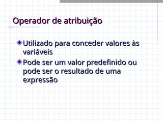 Operador de atribuição
Operador de atribuição
Utilizado para conceder valores às
Utilizado para conceder valores às
variáveis
variáveis
Pode ser um valor predefinido ou
Pode ser um valor predefinido ou
pode ser o resultado de uma
pode ser o resultado de uma
expressão
expressão
 