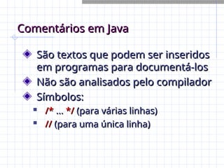 Comentários em Java
Comentários em Java
São textos que podem ser inseridos
São textos que podem ser inseridos
em programas para documentá-los
em programas para documentá-los
Não são analisados pelo compilador
Não são analisados pelo compilador
Símbolos:
Símbolos:

/*
/* ...
... */
*/ (para várias linhas)
(para várias linhas)

//
// (para uma única linha)
(para uma única linha)
 