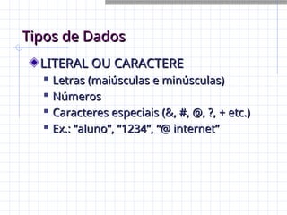 Tipos de Dados
Tipos de Dados
LITERAL OU CARACTERE
LITERAL OU CARACTERE

Letras (maiúsculas e minúsculas)
Letras (maiúsculas e minúsculas)

Números
Números

Caracteres especiais (&, #, @, ?, + etc.)
Caracteres especiais (&, #, @, ?, + etc.)

Ex.: “aluno”, “1234”, “@ internet”
Ex.: “aluno”, “1234”, “@ internet”
 