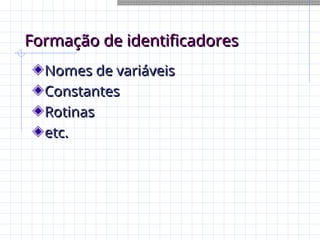 Formação de identificadores
Formação de identificadores
Nomes de variáveis
Nomes de variáveis
Constantes
Constantes
Rotinas
Rotinas
etc.
etc.
 