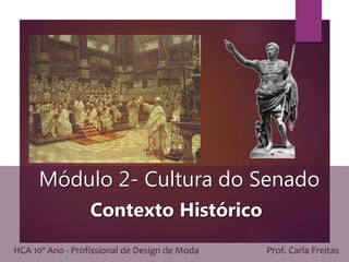 Módulo 2- Cultura do Senado
Contexto Histórico
HCA 10º Ano - Profissional de Design de Moda Prof. Carla Freitas
 