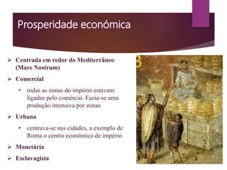  Centrada em redor do Mediterrâneo
(Mare Nostrum)
 Comercial
• todas as zonas do império estavam
ligadas pelo comércio. Fazia-se uma
produção intensiva por zonas
 Urbana
• centrava-se nas cidades, a exemplo de
Roma o centro económico de império
 Monetária
 Esclavagista
 
