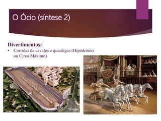 Divertimentos:
• Corridas de cavalos e quadrigas (Hípódromo
ou Circo Máximo)
 