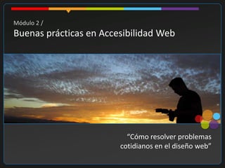 Módulo 2 /
Buenas prácticas en Accesibilidad Web




                          “Cómo resolver problemas
                        cotidianos en el diseño web”
 