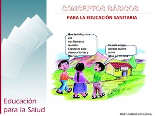 RABT-FAR208-2015-002-A
PARA LA EDUCACIÓN SANITARIA
Que fastidio, otra
vez
nos llaman a
reunión.
Seguro es para
darnos charlas y
charlas.
Yo solo vengo,
porque quiero
tener
agua en mi casa
 