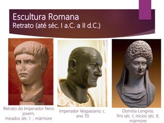 Retrato do Imperador Nero
jovem;
meados séc. I ; mármore
Imperador Vespasiano; c.
ano 70
Domitia Longina;
fins séc. I, inícios séc. II;
mármore
 