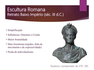 • Simplificação
• Influências: Orientais e Cristãs
• Maior frontalidade
• Mais hieratismo (rigidez, falta de
movimento e de expressividade)
• Perda do individualismo
Teodósio, coimperador de 379- 395
 