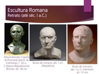 Desconhecido; Capella
di Picenardi (perto de
Crémone); c. 50 a.-
C.(época Republicana);
Bronze; alt.: 38 cm
Busto de romano; séc. I a.C
(República) Busto de romano;
séc. I a .C; mármore;
alt.: 31 cm
 