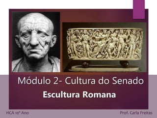 Módulo 2- Cultura do Senado
Escultura Romana
HCA 10º Ano Prof. Carla Freitas
 