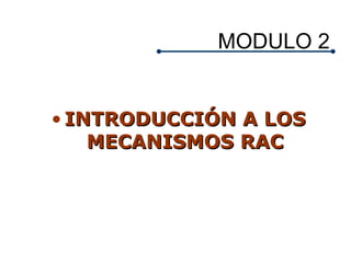 MODULO 2
• INTRODUCCIÓN A LOSINTRODUCCIÓN A LOS
MECANISMOS RACMECANISMOS RAC
 