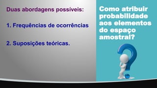 Como atribuir
probabilidade
aos elementos
do espaço
amostral?
Duas abordagens possíveis:
1. Frequências de ocorrências
2. Suposições teóricas.
 
