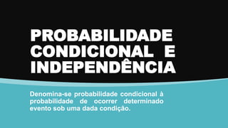 PROBABILIDADE
CONDICIONAL E
INDEPENDÊNCIA
Denomina-se probabilidade condicional à
probabilidade de ocorrer determinado
evento sob uma dada condição.
 