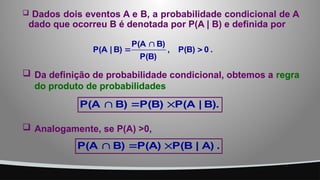  Dados dois eventos A e B, a probabilidade condicional de A
dado que ocorreu B é denotada por P(A | B) e definida por
.
0
P(B)
,
P(B)
B)
P(A
B)
|
P(A 


 Da definição de probabilidade condicional, obtemos a regra
do produto de probabilidades
B).
|
P(A
P(B)
B)
P(A 


 Analogamente, se P(A) >0,
.
A)
|
P(B
P(A)
B)
P(A 


 
