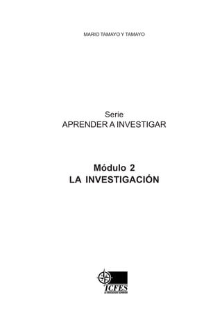 Serie
APRENDER A INVESTIGAR
Módulo 2
LA INVESTIGACIÓN
MARIO TAMAYO Y TAMAYO
 