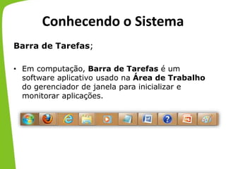 Conhecendo o Sistema
Barra de Tarefas;
• Em computação, Barra de Tarefas é um
software aplicativo usado na Área de Trabalho
do gerenciador de janela para inicializar e
monitorar aplicações.
 