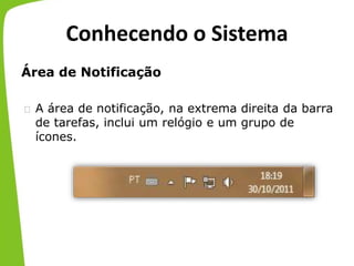 Conhecendo o Sistema
Área de Notificação
 A área de notificação, na extrema direita da barra
de tarefas, inclui um relógio e um grupo de
ícones.
 