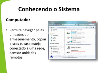 Conhecendo o Sistema
Computador
• Permite navegar pelas
unidades de
armazenamento, copiar
discos e, caso esteja
conectado a uma rede,
acessar unidades
remotas.
 