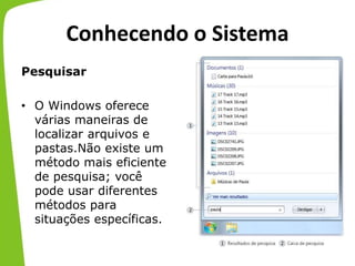 Conhecendo o Sistema
Pesquisar
• O Windows oferece
várias maneiras de
localizar arquivos e
pastas.Não existe um
método mais eficiente
de pesquisa; você
pode usar diferentes
métodos para
situações específicas.
 
