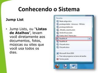 Conhecendo o Sistema
Jump List
• Jump Lists, ou “Listas
de Atalhos”, levam
você diretamente aos
documentos, fotos,
músicas ou sites que
você usa todos os
dias.
 