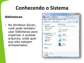 Conhecendo o Sistema
Bibliotecas
• No Windows Seven,
você pode também
usar bibliotecas para
organizar e acessar
arquivos, onde quer
que eles estejam
armazenados.
 