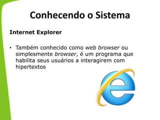 Conhecendo o Sistema
Internet Explorer
• Também conhecido como web browser ou
simplesmente browser, é um programa que
habilita seus usuários a interagirem com
hipertextos
 