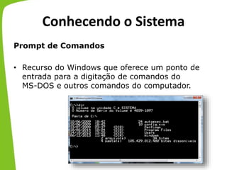 Conhecendo o Sistema
Prompt de Comandos
• Recurso do Windows que oferece um ponto de
entrada para a digitação de comandos do
MS-DOS e outros comandos do computador.
 