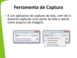 Ferramenta de Captura
• É um aplicativo de captura de tela, com ele é
possível capturar uma parte da tela e salvar
como arquivo de imagem.
 