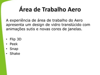 Área de Trabalho Aero
A experiência de área de trabalho do Aero
apresenta um design de vidro translúcido com
animações sutis e novas cores de janelas.
• Flip 3D
• Peek
• Snap
• Shake
 