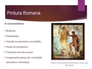 As características:
• Realismo
• Naturalismo
• Atenção ao pormenor e ao detalhe
• Noção de perspectiva
• Contrastes de claro-escuro
• Composições plenas de vivacidade,
delicadeza e harmonia; Perseu libertando Andrómeda, fresco de
Pompeia
 