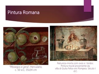 “Pêssegos e jarra”, Herculano,
c. 50 a.C; 35x34 cm
Natureza-morta com ovos e tordos.
Pintura mural proveniente da
villa di Giulia Felice em Pompeia. Século I
.d.C.
 