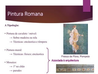 A Tipologia:
• Pintura de cavalete / móvel:
→ Sobre madeira ou tela
→ Técnicas: encáustica e têmpera
• Pintura mural:
→ Técnicas: fresco; encáustica
• Mosaico:
→ 1º no chão
→ paredes
Fresco de Flora, Pompeia
 