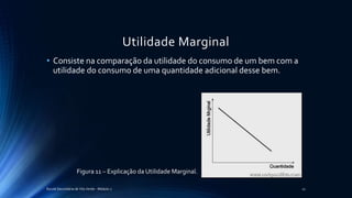 Utilidade Marginal
• Consiste na comparação da utilidade do consumo de um bem com a
utilidade do consumo de uma quantidade adicional desse bem.
Escola Secundária de Vila Verde - Módulo 2 21
Figura 11 – Explicação da Utilidade Marginal.
 