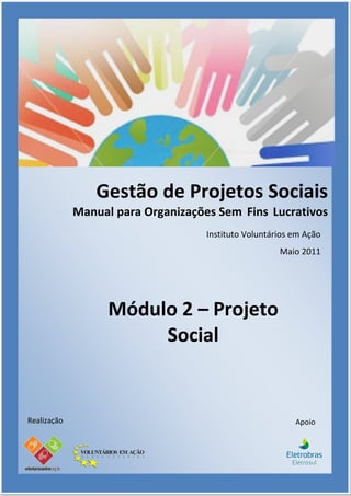 Gestão de Projetos Sociais
             Manual para Organizações Sem Fins Lucrativos
                                    Instituto Voluntários em Ação
                                                      Maio 2011




                   Módulo 2 – Projeto
                        Social


Realização                                                Apoio
 