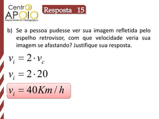 Resposta   15b) 	Se a pessoa pudesse ver sua imagem refletida pelo espelho retrovisor, com que velocidade veria sua imagem se afastando? Justifique sua resposta.