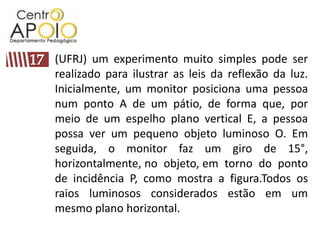 17(UFRJ) um experimento muito simples pode ser realizado para ilustrar as leis da reflexão da luz. Inicialmente, um monitor posiciona uma pessoa num ponto A de um pátio, de forma que, por meio de um espelho plano vertical E, a pessoa possa ver um pequeno objeto luminoso O. Em seguida, o monitor faz um giro de 15°, horizontalmente, no  objeto, em  torno  do  ponto de incidência P, como mostra a figura.Todos os raios luminosos considerados estão em um mesmo plano horizontal. 