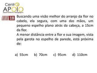 Buscando uma visão melhor do arranjo da flor no cabelo, ela segura, com uma das mãos, um pequeno espelho plano atrás da cabeça, a 15cm da flor.A menor distância entre a flor e sua imagem, vista pela garota no espelho de parede, está próxima de:18a)  55cm       b)  70cm       c)  95cm       d)  110cm